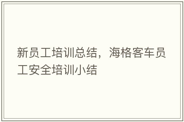 新員工培訓總結，海格客車(chē)員工安全培訓小結