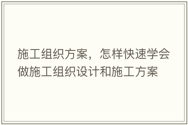 施工組織方案，怎樣快速學(xué)會(huì )做施工組織設計和施工方案