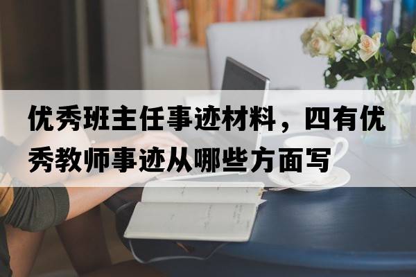 優(yōu)秀班主任事跡材料，四有優(yōu)秀教師事跡從哪些方面寫(xiě)