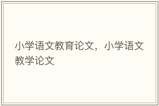 小學(xué)語(yǔ)文教育論文，小學(xué)語(yǔ)文教學(xué)論文
