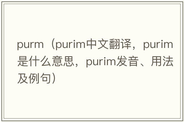 purm（purim中文翻譯，purim是什么意思，purim發(fā)音、用法及例句）