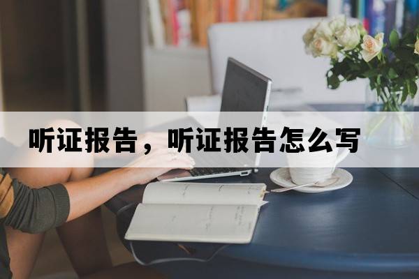 聽(tīng)證報告，聽(tīng)證報告怎么寫(xiě)