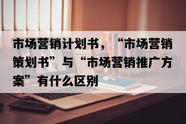 市場(chǎng)營(yíng)銷(xiāo)計劃書(shū)，“市場(chǎng)營(yíng)銷(xiāo)策劃書(shū)”與“市場(chǎng)營(yíng)銷(xiāo)推廣方案”有什么區別