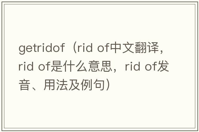 getridof（rid of中文翻譯，rid of是什么意思，rid of發(fā)音、用法及例句）