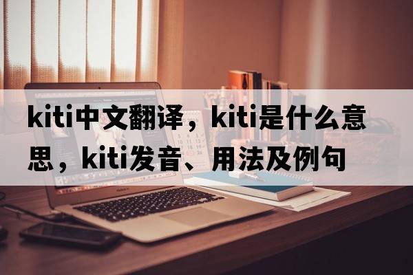 Kiti中文翻譯，Kiti是什么意思，Kiti發(fā)音、用法及例句