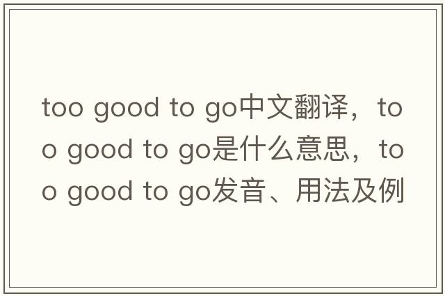 too good to go中文翻譯，too good to go是什么意思，too good to go發(fā)音、用法及例句