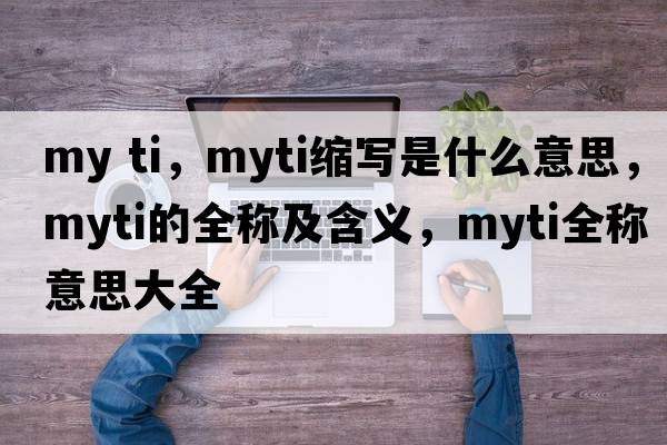 my ti，myti縮寫(xiě)是什么意思，myti的全稱(chēng)及含義，myti全稱(chēng)意思大全