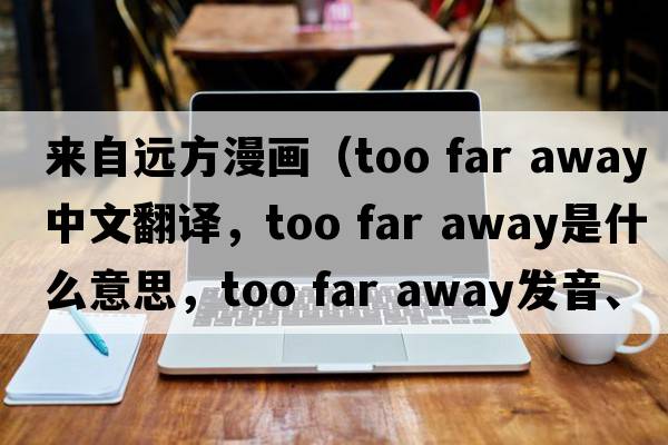 來(lái)自遠方漫畫(huà)（too far away中文翻譯，too far away是什么意思，too far away發(fā)音、用法及例句）