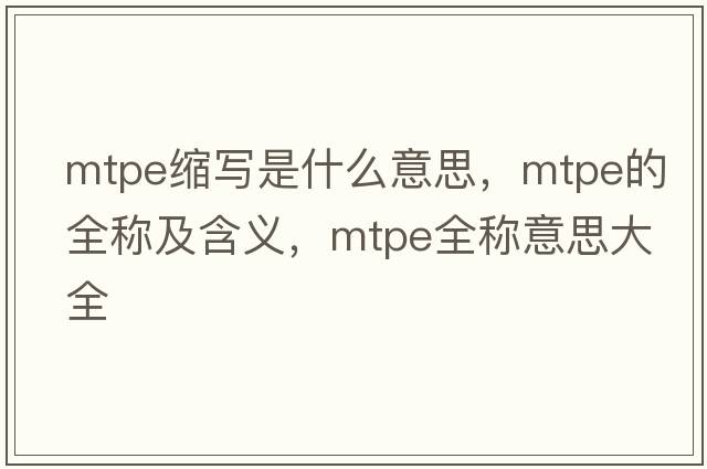 mtpe縮寫(xiě)是什么意思，mtpe的全稱(chēng)及含義，mtpe全稱(chēng)意思大全