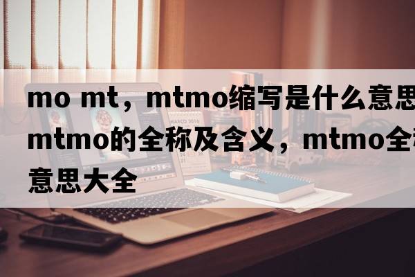 mo mt，mtmo縮寫(xiě)是什么意思，mtmo的全稱(chēng)及含義，mtmo全稱(chēng)意思大全
