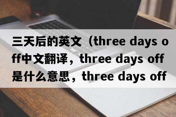 三天后的英文（three days off中文翻譯，three days off是什么意思，three days off發(fā)音、用法及例句）