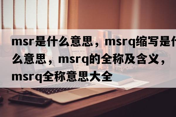 msr是什么意思，msrq縮寫(xiě)是什么意思，msrq的全稱(chēng)及含義，msrq全稱(chēng)意思大全