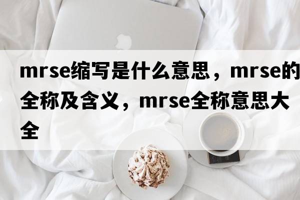 mrse縮寫(xiě)是什么意思，mrse的全稱(chēng)及含義，mrse全稱(chēng)意思大全