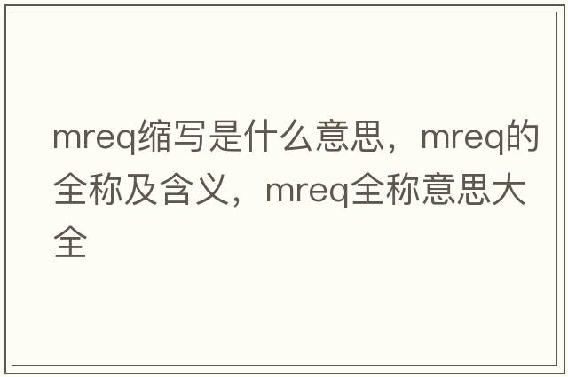 mreq縮寫(xiě)是什么意思，mreq的全稱(chēng)及含義，mreq全稱(chēng)意思大全