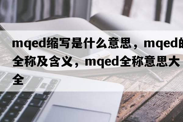 mqed縮寫(xiě)是什么意思，mqed的全稱(chēng)及含義，mqed全稱(chēng)意思大全