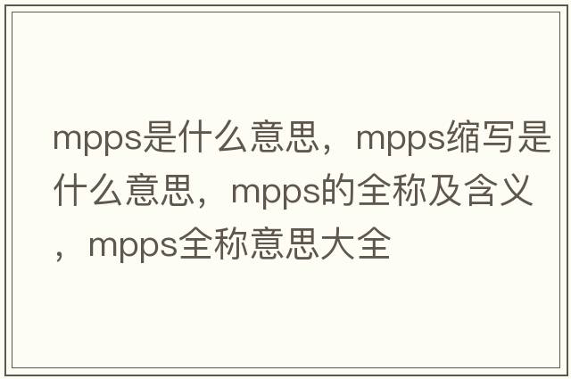 mpps是什么意思，mpps縮寫(xiě)是什么意思，mpps的全稱(chēng)及含義，mpps全稱(chēng)意思大全
