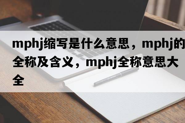 mphj縮寫(xiě)是什么意思，mphj的全稱(chēng)及含義，mphj全稱(chēng)意思大全