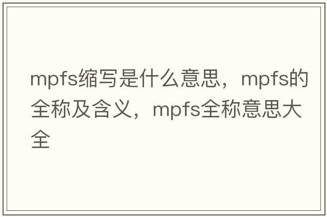mpfs縮寫(xiě)是什么意思，mpfs的全稱(chēng)及含義，mpfs全稱(chēng)意思大全