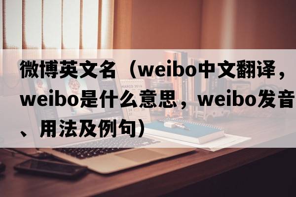 微博英文名（weibo中文翻譯，weibo是什么意思，weibo發(fā)音、用法及例句）