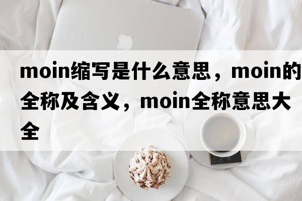 moin縮寫(xiě)是什么意思，moin的全稱(chēng)及含義，moin全稱(chēng)意思大全