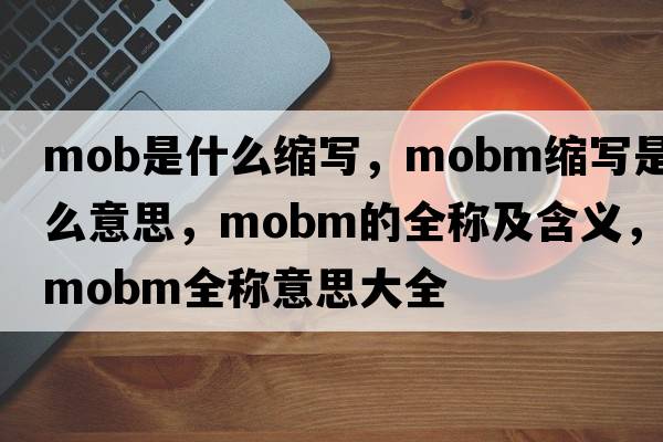 mob是什么縮寫(xiě)，mobm縮寫(xiě)是什么意思，mobm的全稱(chēng)及含義，mobm全稱(chēng)意思大全