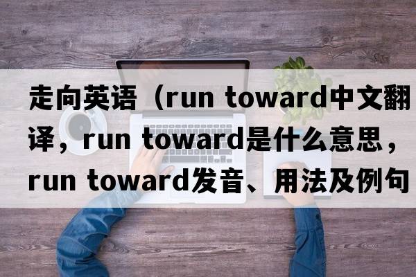 走向英語(yǔ)（run toward中文翻譯，run toward是什么意思，run toward發(fā)音、用法及例句）