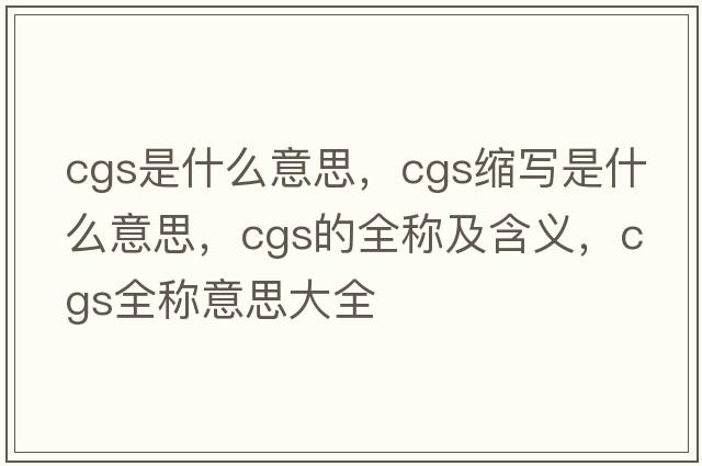 cgs是什么意思，cgs縮寫(xiě)是什么意思，cgs的全稱(chēng)及含義，cgs全稱(chēng)意思大全
