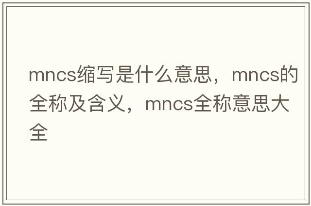 mncs縮寫(xiě)是什么意思，mncs的全稱(chēng)及含義，mncs全稱(chēng)意思大全