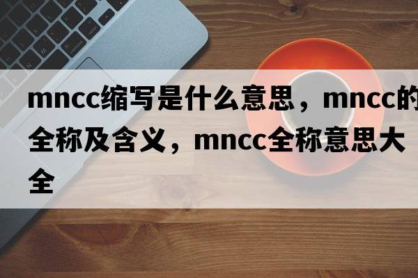 mncc縮寫(xiě)是什么意思，mncc的全稱(chēng)及含義，mncc全稱(chēng)意思大全