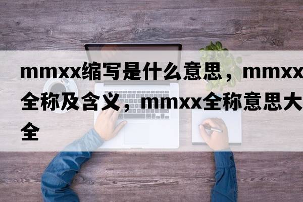 mmxx縮寫(xiě)是什么意思，mmxx的全稱(chēng)及含義，mmxx全稱(chēng)意思大全
