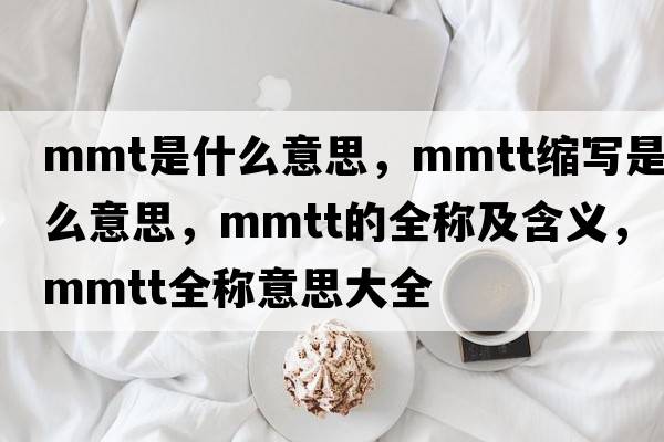 mmt是什么意思，mmtt縮寫(xiě)是什么意思，mmtt的全稱(chēng)及含義，mmtt全稱(chēng)意思大全