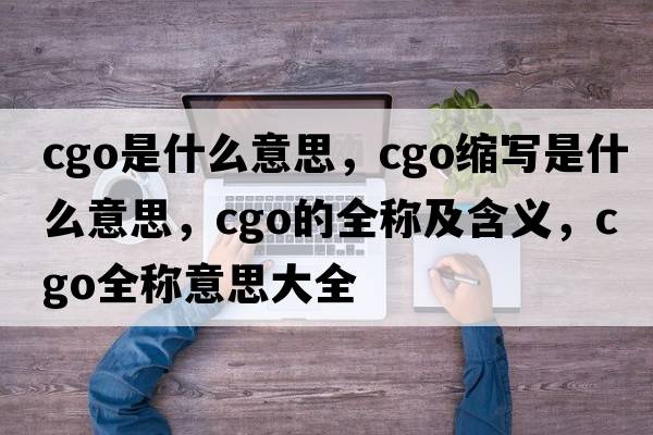 cgo是什么意思，cgo縮寫(xiě)是什么意思，cgo的全稱(chēng)及含義，cgo全稱(chēng)意思大全
