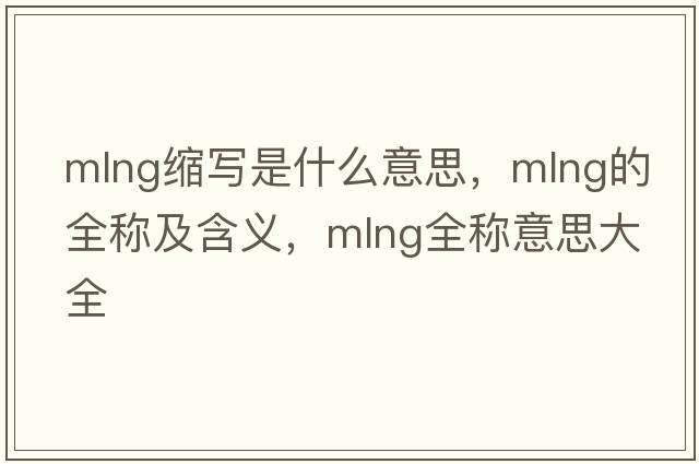 mlng縮寫(xiě)是什么意思，mlng的全稱(chēng)及含義，mlng全稱(chēng)意思大全