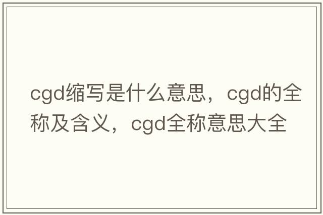 cgd縮寫(xiě)是什么意思，cgd的全稱(chēng)及含義，cgd全稱(chēng)意思大全