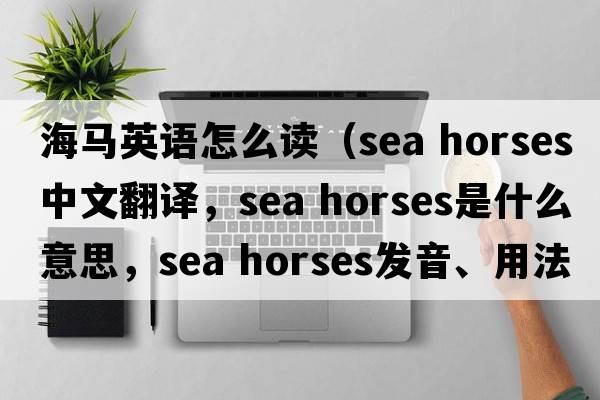 海馬英語(yǔ)怎么讀（sea horses中文翻譯，sea horses是什么意思，sea horses發(fā)音、用法及例句）