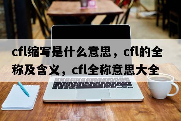 cfl縮寫(xiě)是什么意思，cfl的全稱(chēng)及含義，cfl全稱(chēng)意思大全