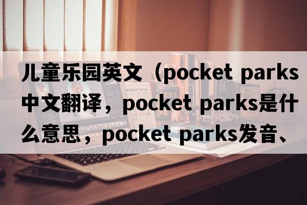 兒童樂(lè )園英文（pocket parks中文翻譯，pocket parks是什么意思，pocket parks發(fā)音、用法及例句）