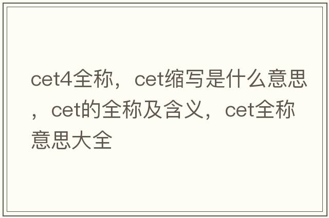 cet4全稱(chēng)，cet縮寫(xiě)是什么意思，cet的全稱(chēng)及含義，cet全稱(chēng)意思大全
