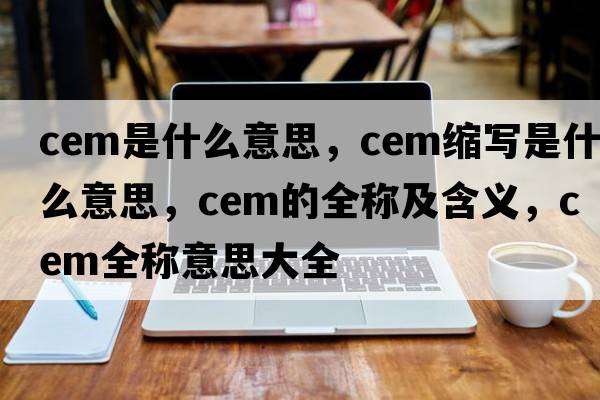 cem是什么意思，cem縮寫(xiě)是什么意思，cem的全稱(chēng)及含義，cem全稱(chēng)意思大全