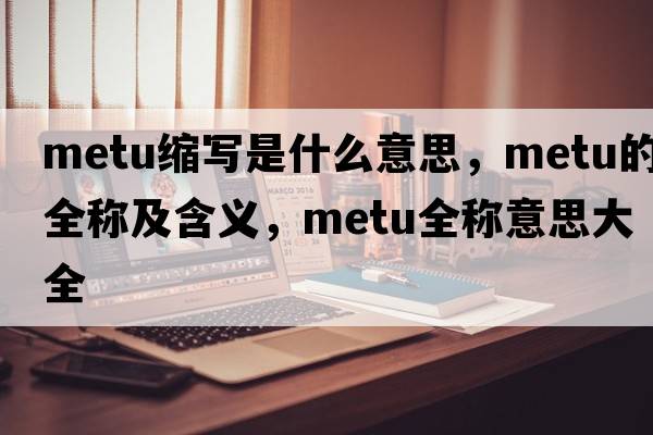 metu縮寫(xiě)是什么意思，metu的全稱(chēng)及含義，metu全稱(chēng)意思大全
