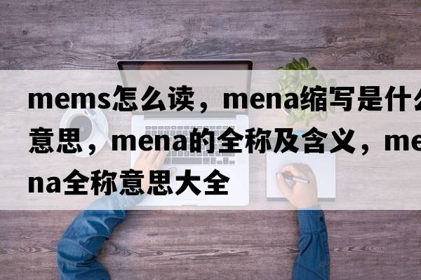 mems怎么讀，mena縮寫(xiě)是什么意思，mena的全稱(chēng)及含義，mena全稱(chēng)意思大全