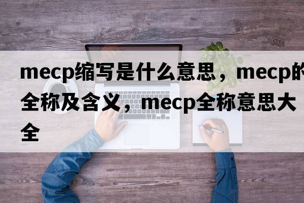 mecp縮寫(xiě)是什么意思，mecp的全稱(chēng)及含義，mecp全稱(chēng)意思大全