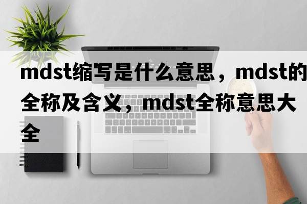 mdst縮寫(xiě)是什么意思，mdst的全稱(chēng)及含義，mdst全稱(chēng)意思大全