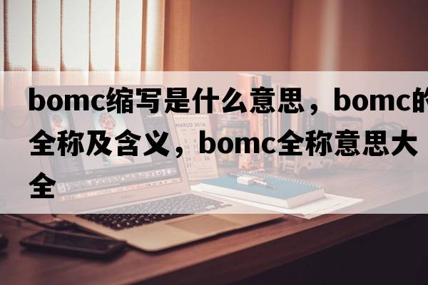 bomc縮寫(xiě)是什么意思，bomc的全稱(chēng)及含義，bomc全稱(chēng)意思大全