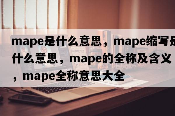mape是什么意思，mape縮寫(xiě)是什么意思，mape的全稱(chēng)及含義，mape全稱(chēng)意思大全