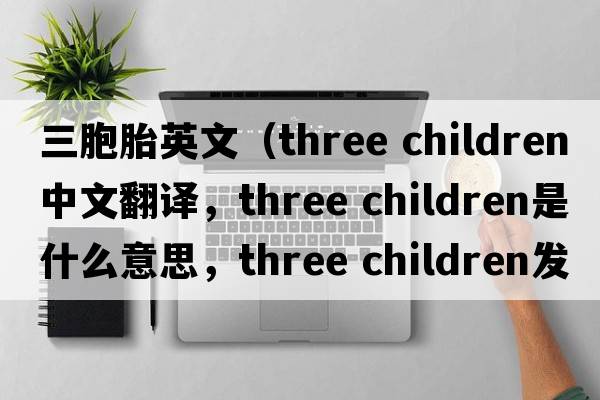 三胞胎英文（three children中文翻譯，three children是什么意思，three children發(fā)音、用法及例句）