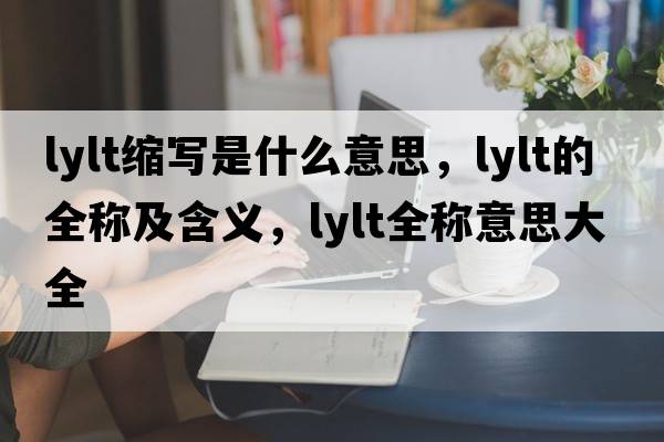 lylt縮寫(xiě)是什么意思，lylt的全稱(chēng)及含義，lylt全稱(chēng)意思大全