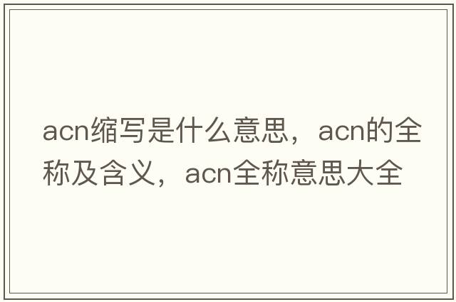 acn縮寫(xiě)是什么意思，acn的全稱(chēng)及含義，acn全稱(chēng)意思大全