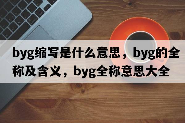 byg縮寫(xiě)是什么意思，byg的全稱(chēng)及含義，byg全稱(chēng)意思大全