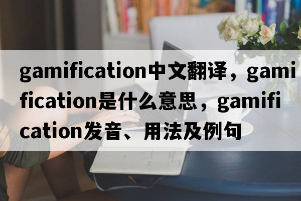 gamification中文翻譯，gamification是什么意思，gamification發(fā)音、用法及例句